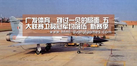 广发体育_
难过一见的局面 五大联赛卫冕冠军均落伍 新赛季谁会掉链子?