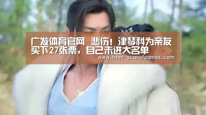 广发体育官网-悲伤!津琴科为亲友买下27张票,自己未进大名单