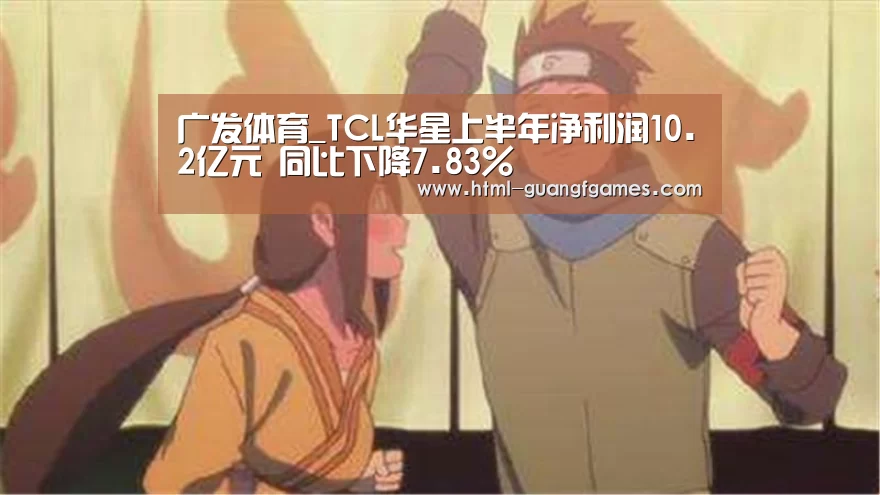 广发体育_TCL华星上半年净利润10.2亿元 同比下降7.83%