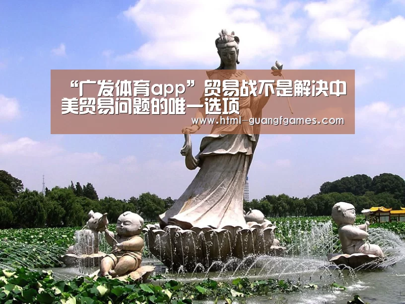 “广发体育app”贸易战不是解决中美贸易问题的唯一选项