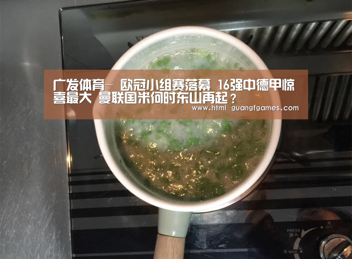 广发体育-
欧冠小组赛落幕 16强中德甲惊喜最大 曼联国米何时东山再起？