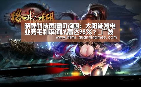 晓程科技再遭问询函：太阳能发电业务毛利率何以高达98%？_广发体育